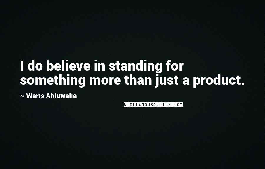 Waris Ahluwalia Quotes: I do believe in standing for something more than just a product.