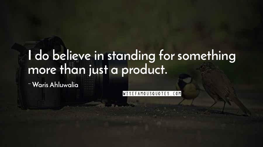 Waris Ahluwalia Quotes: I do believe in standing for something more than just a product.