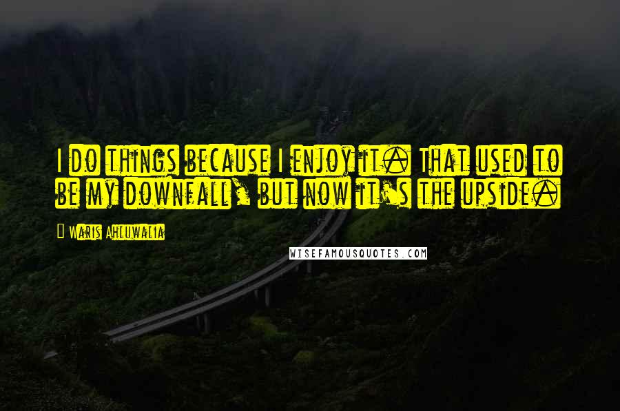 Waris Ahluwalia Quotes: I do things because I enjoy it. That used to be my downfall, but now it's the upside.