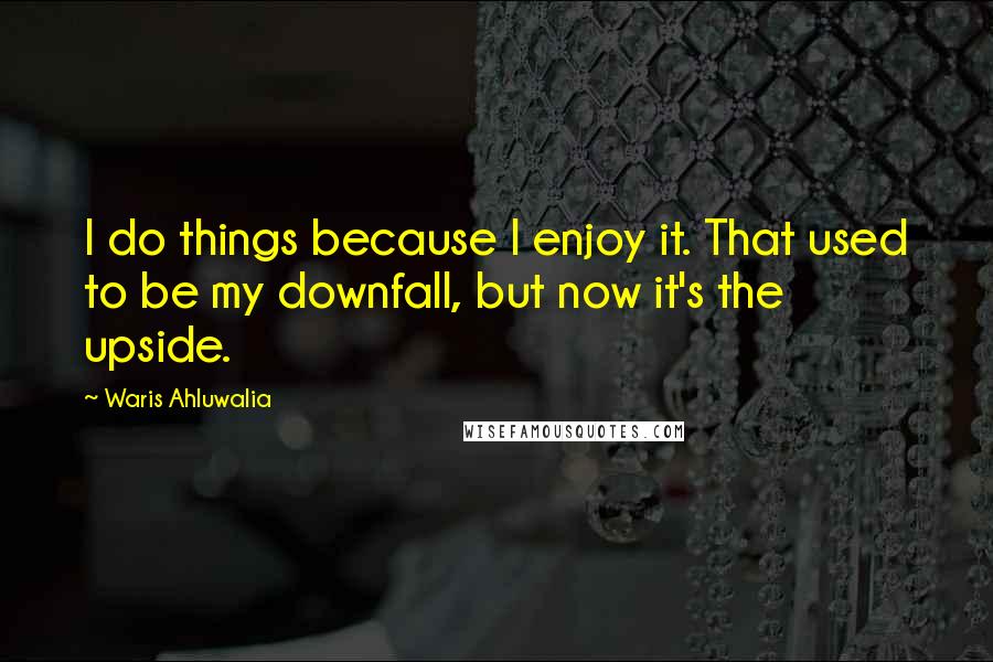 Waris Ahluwalia Quotes: I do things because I enjoy it. That used to be my downfall, but now it's the upside.
