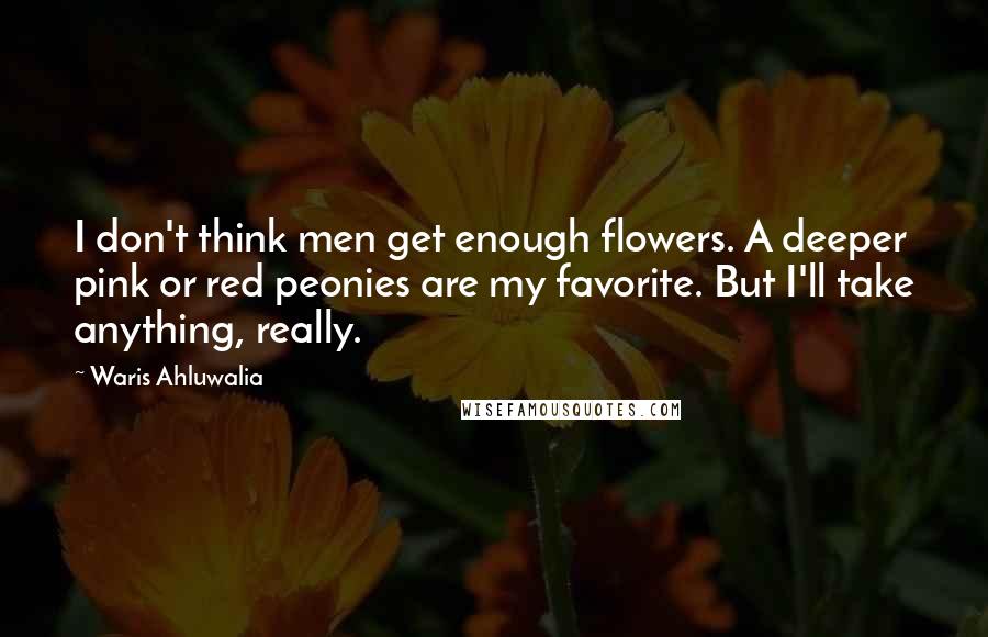 Waris Ahluwalia Quotes: I don't think men get enough flowers. A deeper pink or red peonies are my favorite. But I'll take anything, really.