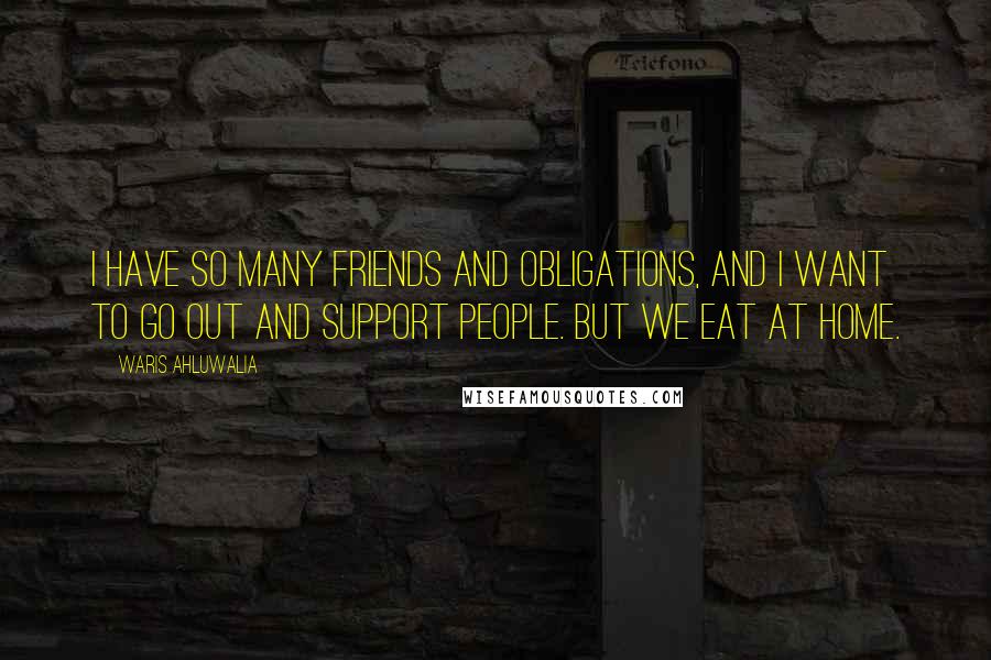 Waris Ahluwalia Quotes: I have so many friends and obligations, and I want to go out and support people. But we eat at home.