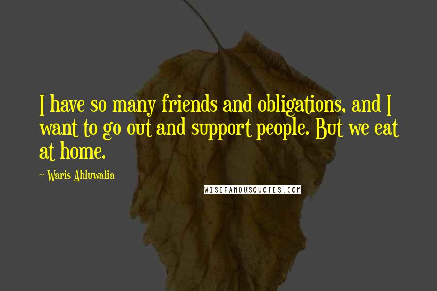 Waris Ahluwalia Quotes: I have so many friends and obligations, and I want to go out and support people. But we eat at home.