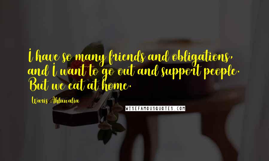 Waris Ahluwalia Quotes: I have so many friends and obligations, and I want to go out and support people. But we eat at home.