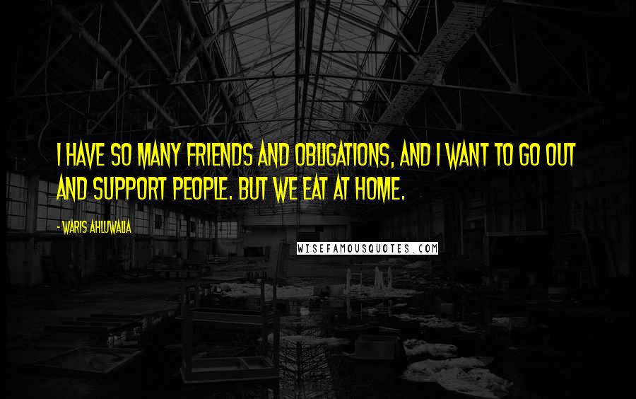 Waris Ahluwalia Quotes: I have so many friends and obligations, and I want to go out and support people. But we eat at home.