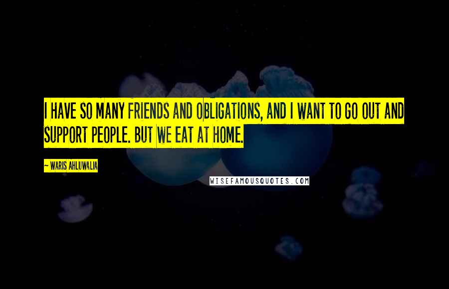 Waris Ahluwalia Quotes: I have so many friends and obligations, and I want to go out and support people. But we eat at home.
