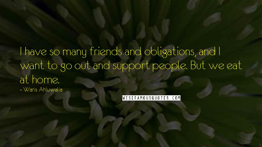 Waris Ahluwalia Quotes: I have so many friends and obligations, and I want to go out and support people. But we eat at home.