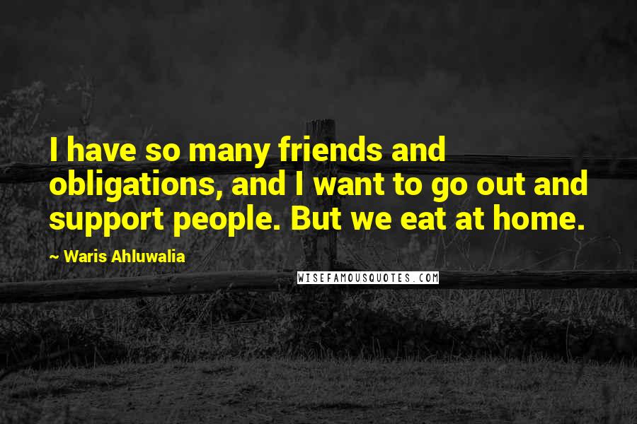 Waris Ahluwalia Quotes: I have so many friends and obligations, and I want to go out and support people. But we eat at home.