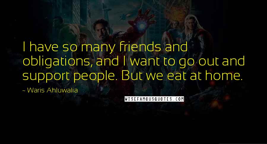 Waris Ahluwalia Quotes: I have so many friends and obligations, and I want to go out and support people. But we eat at home.