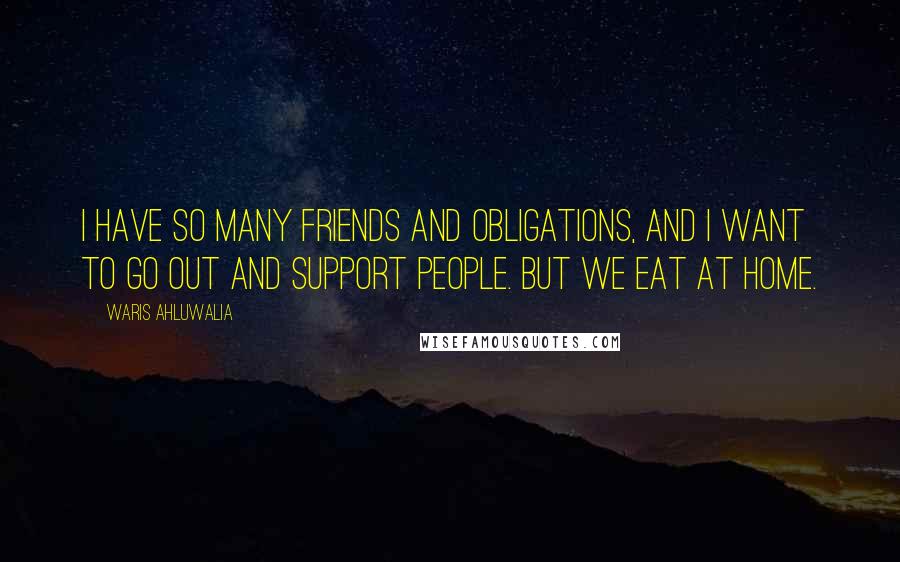 Waris Ahluwalia Quotes: I have so many friends and obligations, and I want to go out and support people. But we eat at home.