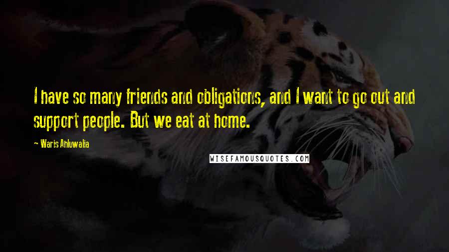 Waris Ahluwalia Quotes: I have so many friends and obligations, and I want to go out and support people. But we eat at home.