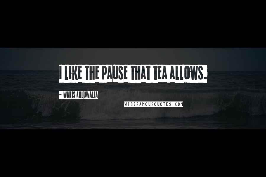 Waris Ahluwalia Quotes: I like the pause that tea allows.