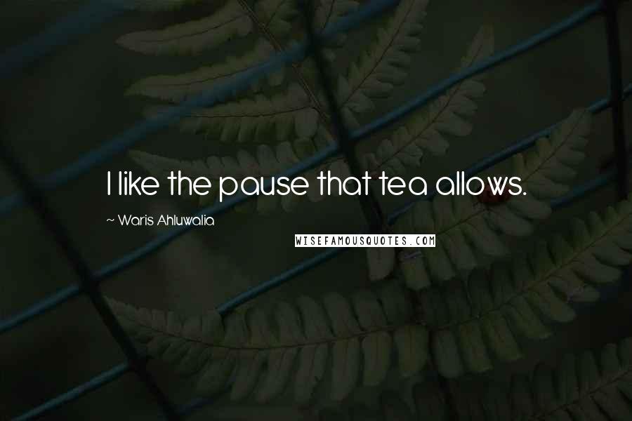 Waris Ahluwalia Quotes: I like the pause that tea allows.