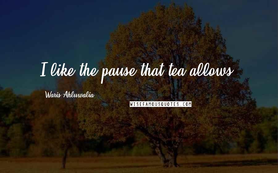 Waris Ahluwalia Quotes: I like the pause that tea allows.