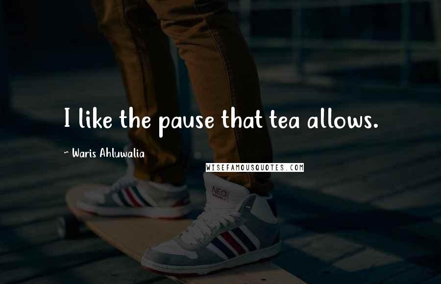 Waris Ahluwalia Quotes: I like the pause that tea allows.