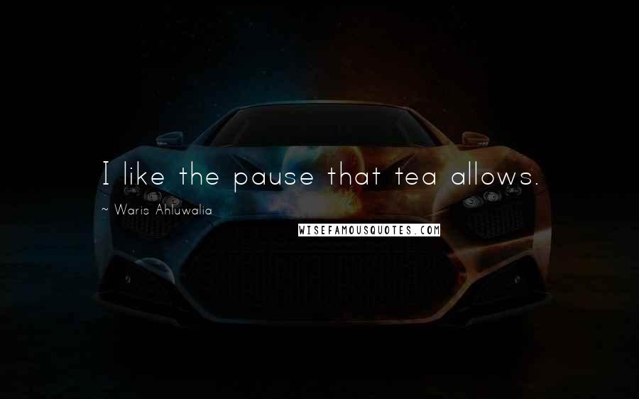 Waris Ahluwalia Quotes: I like the pause that tea allows.