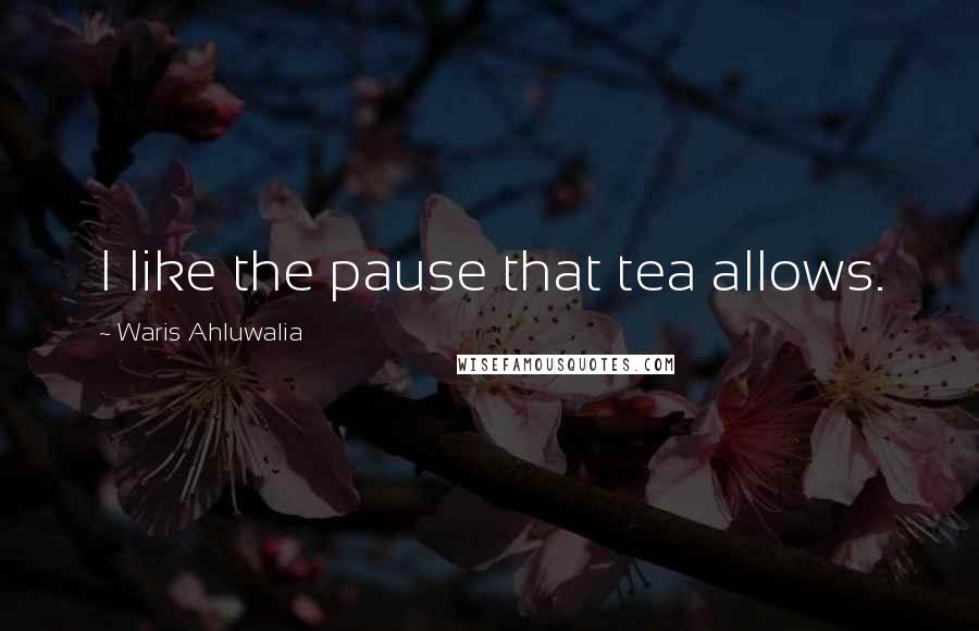 Waris Ahluwalia Quotes: I like the pause that tea allows.