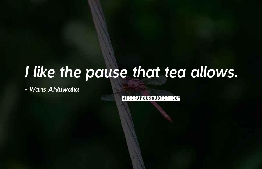 Waris Ahluwalia Quotes: I like the pause that tea allows.