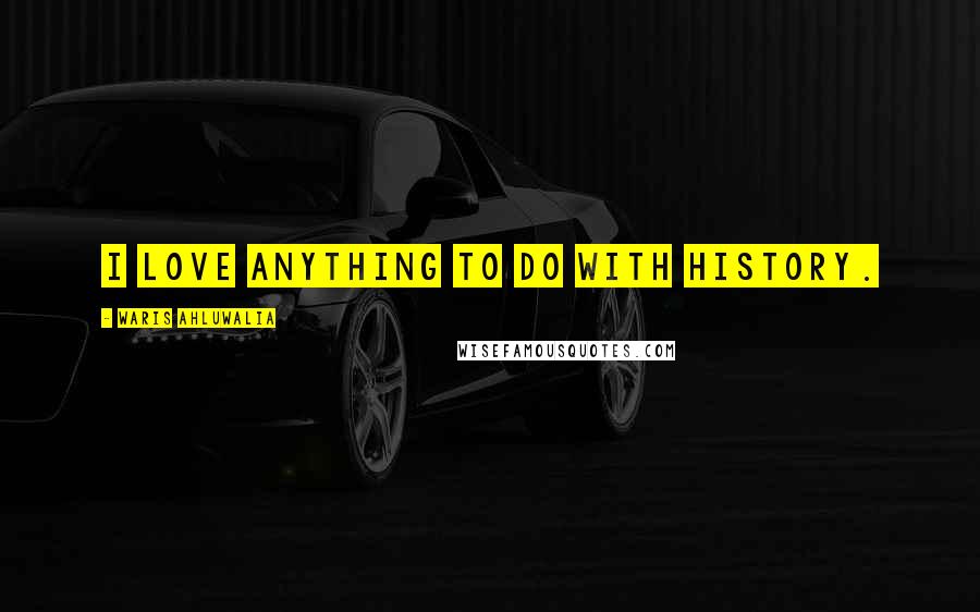 Waris Ahluwalia Quotes: I love anything to do with history.