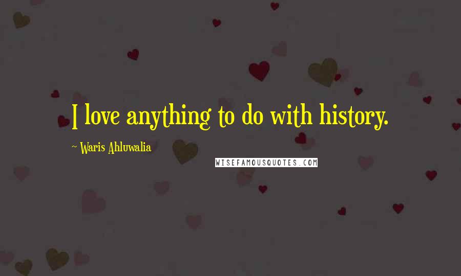 Waris Ahluwalia Quotes: I love anything to do with history.