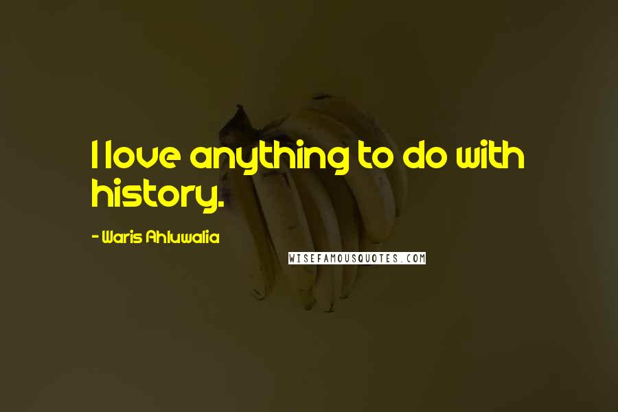 Waris Ahluwalia Quotes: I love anything to do with history.