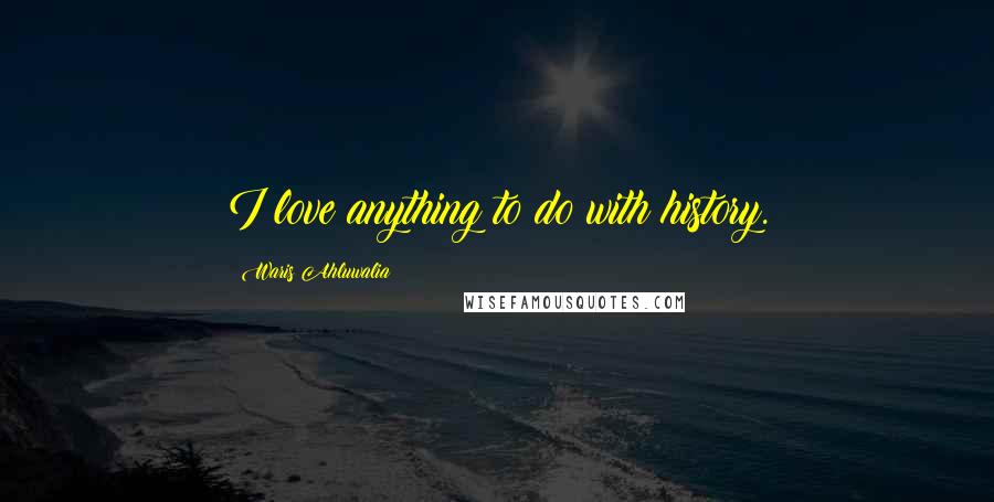 Waris Ahluwalia Quotes: I love anything to do with history.