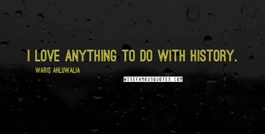 Waris Ahluwalia Quotes: I love anything to do with history.