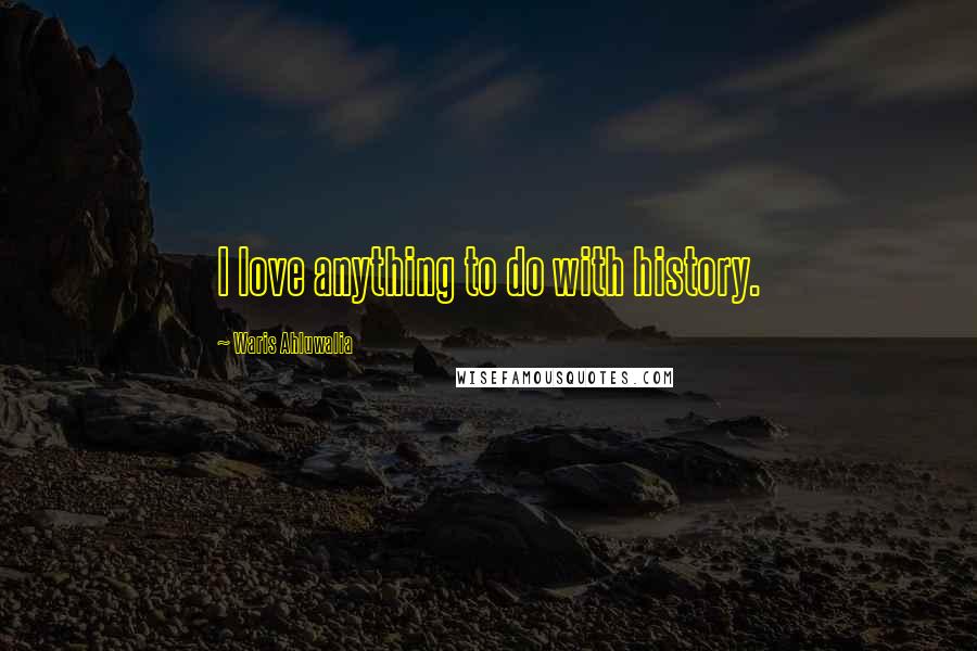 Waris Ahluwalia Quotes: I love anything to do with history.