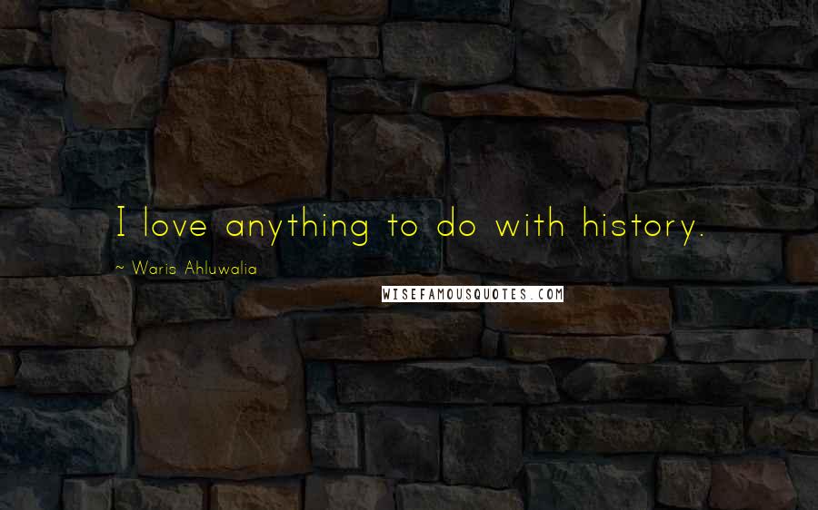 Waris Ahluwalia Quotes: I love anything to do with history.