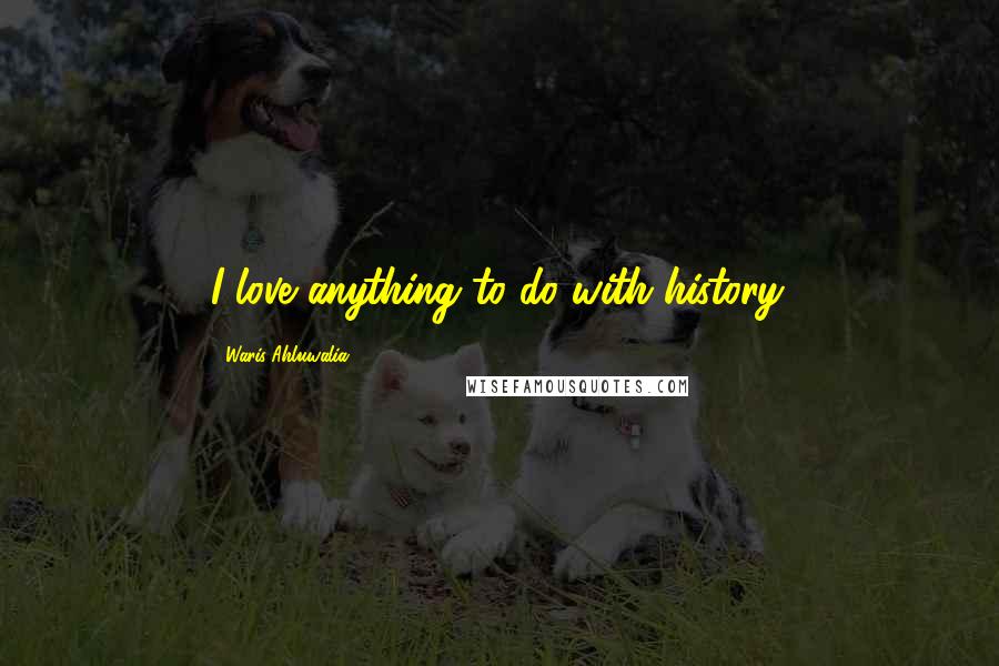 Waris Ahluwalia Quotes: I love anything to do with history.