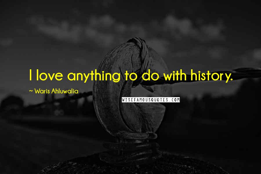 Waris Ahluwalia Quotes: I love anything to do with history.