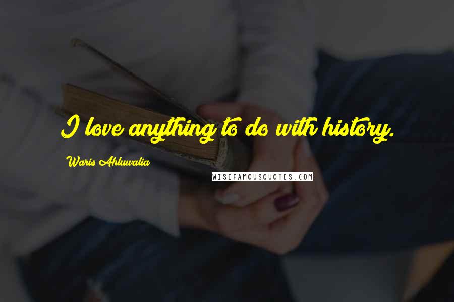 Waris Ahluwalia Quotes: I love anything to do with history.