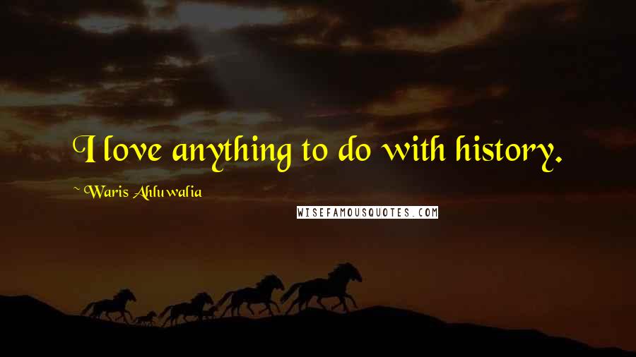 Waris Ahluwalia Quotes: I love anything to do with history.