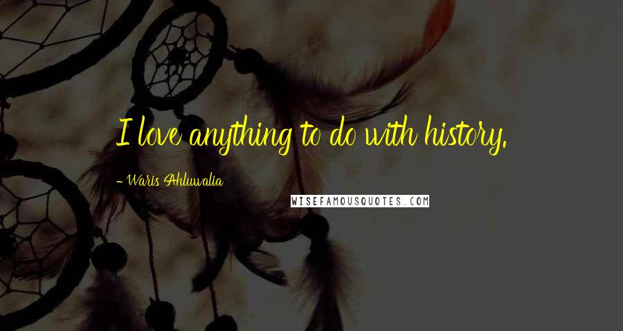 Waris Ahluwalia Quotes: I love anything to do with history.