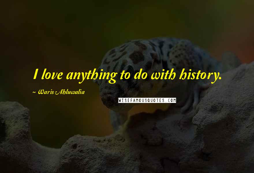 Waris Ahluwalia Quotes: I love anything to do with history.