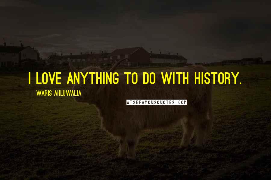 Waris Ahluwalia Quotes: I love anything to do with history.