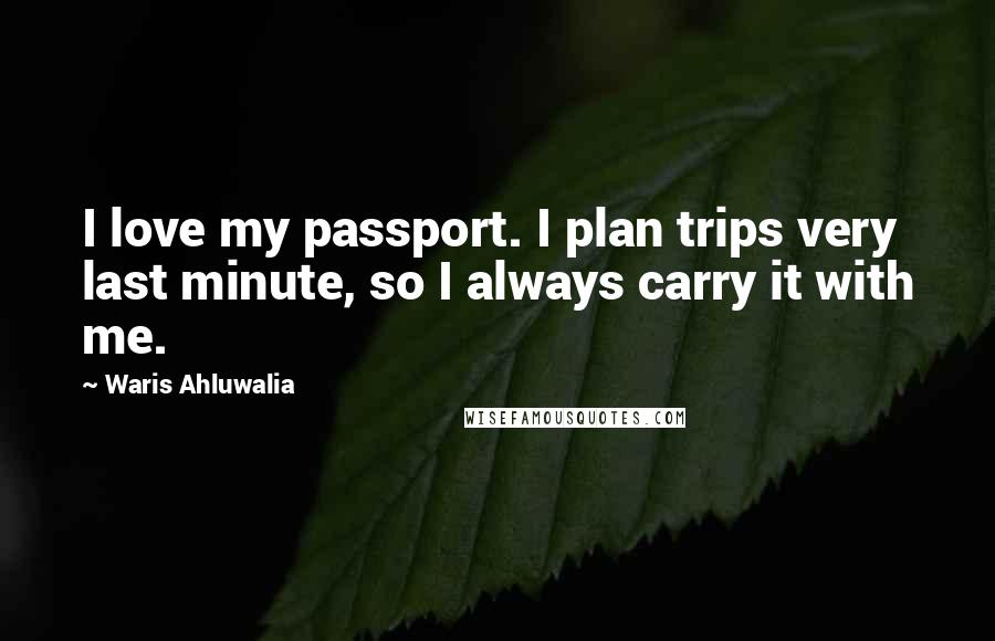 Waris Ahluwalia Quotes: I love my passport. I plan trips very last minute, so I always carry it with me.