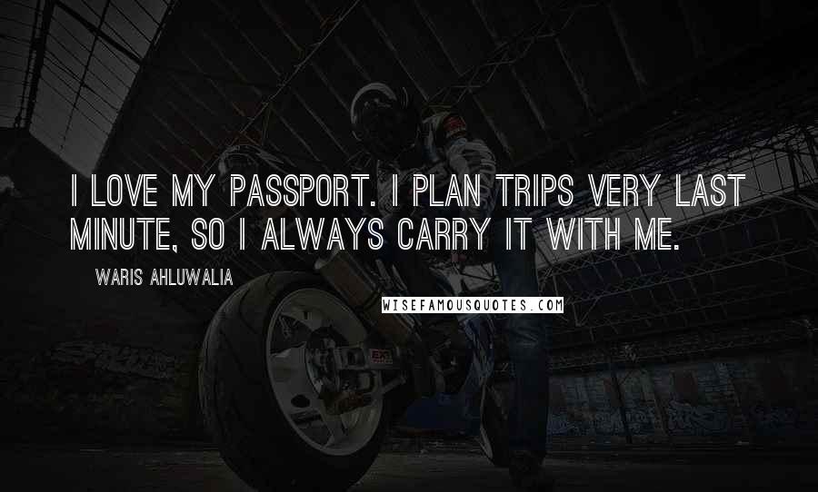 Waris Ahluwalia Quotes: I love my passport. I plan trips very last minute, so I always carry it with me.