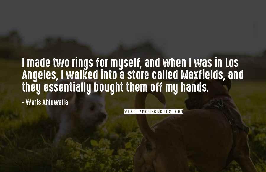 Waris Ahluwalia Quotes: I made two rings for myself, and when I was in Los Angeles, I walked into a store called Maxfields, and they essentially bought them off my hands.
