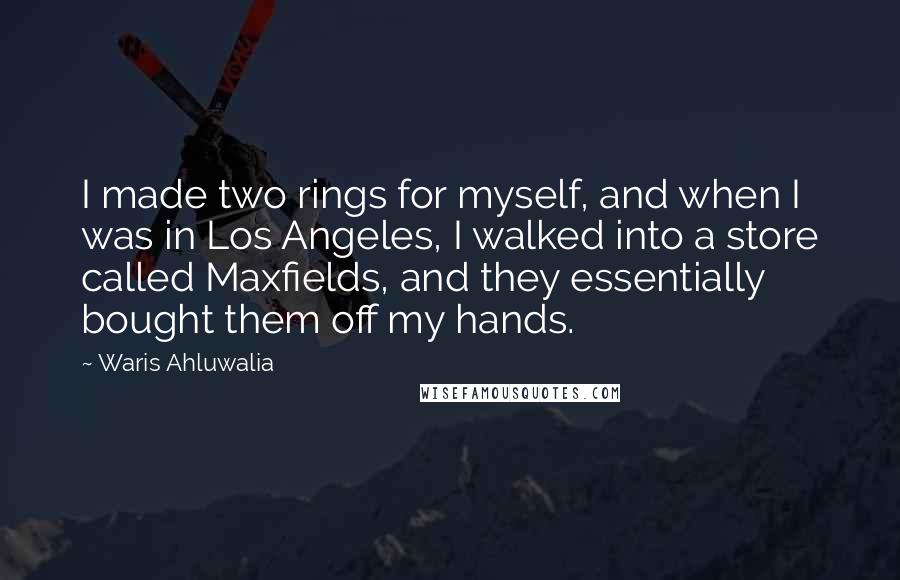 Waris Ahluwalia Quotes: I made two rings for myself, and when I was in Los Angeles, I walked into a store called Maxfields, and they essentially bought them off my hands.