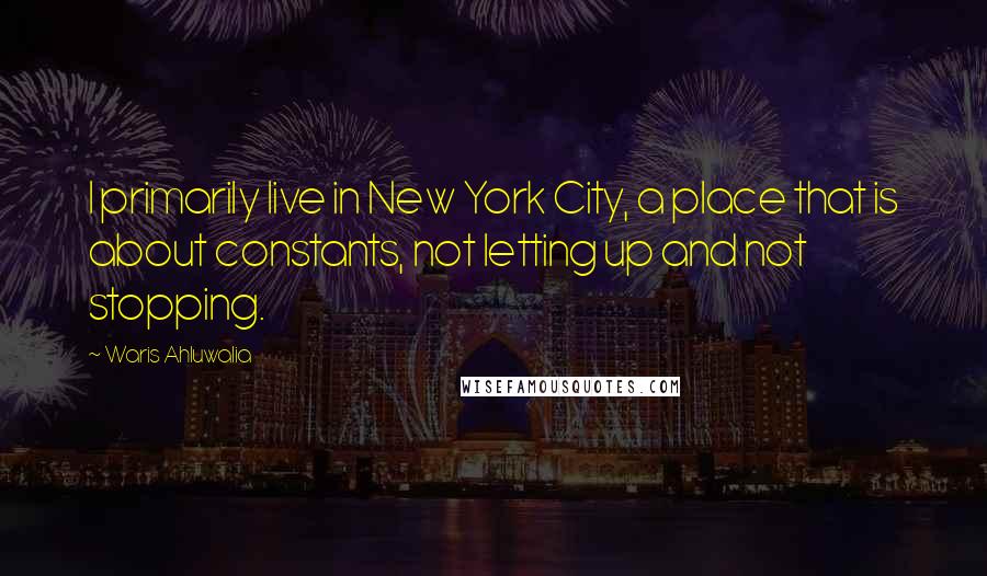 Waris Ahluwalia Quotes: I primarily live in New York City, a place that is about constants, not letting up and not stopping.