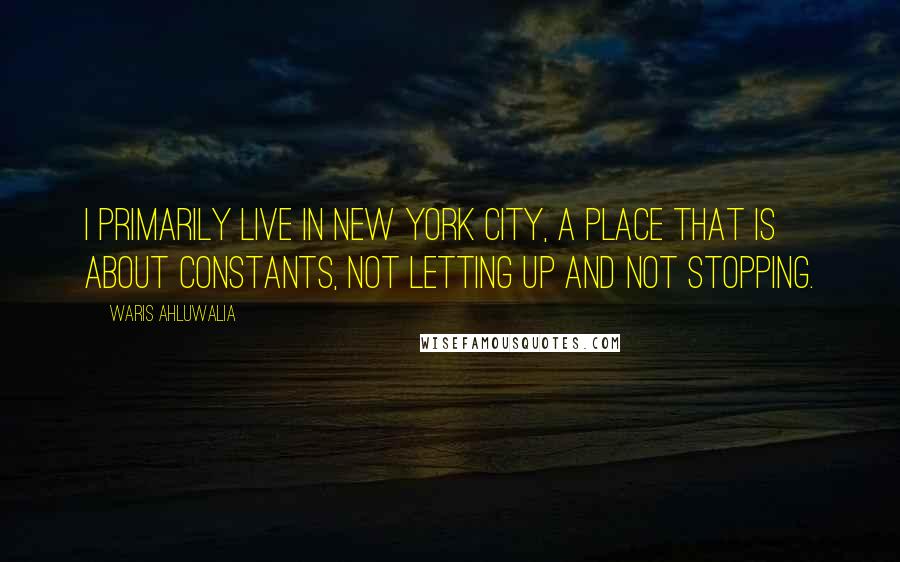 Waris Ahluwalia Quotes: I primarily live in New York City, a place that is about constants, not letting up and not stopping.