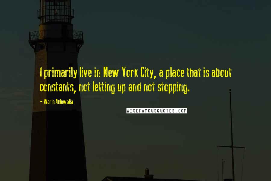 Waris Ahluwalia Quotes: I primarily live in New York City, a place that is about constants, not letting up and not stopping.