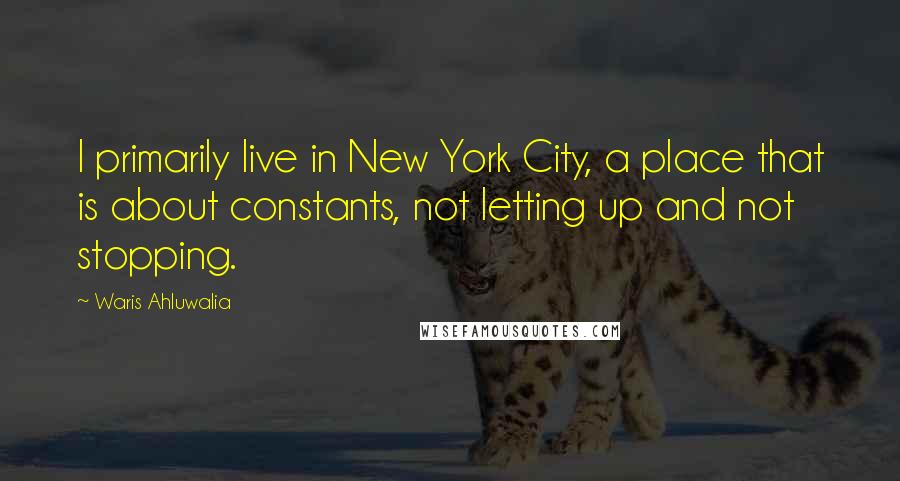 Waris Ahluwalia Quotes: I primarily live in New York City, a place that is about constants, not letting up and not stopping.