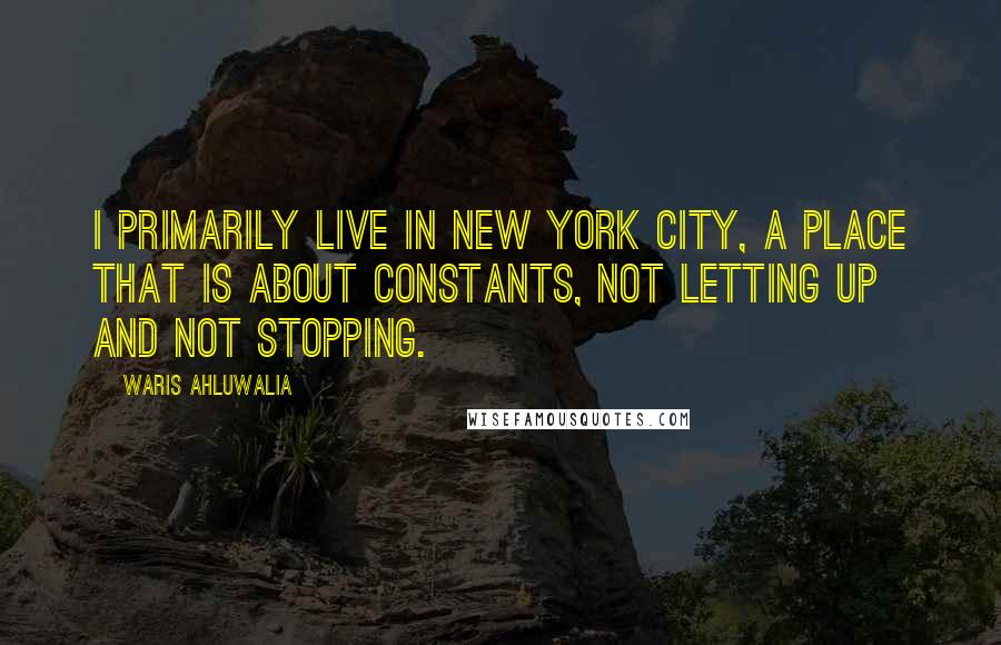 Waris Ahluwalia Quotes: I primarily live in New York City, a place that is about constants, not letting up and not stopping.
