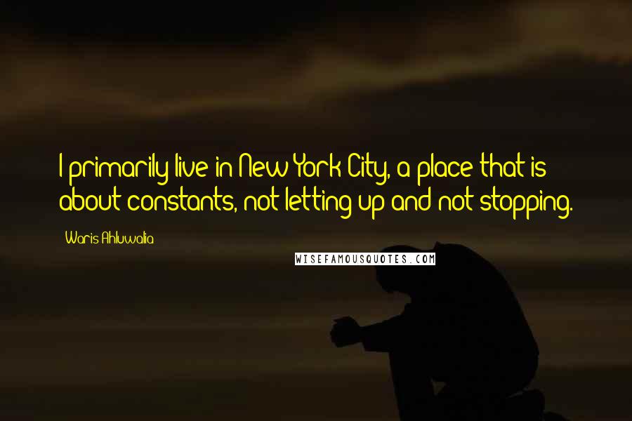 Waris Ahluwalia Quotes: I primarily live in New York City, a place that is about constants, not letting up and not stopping.