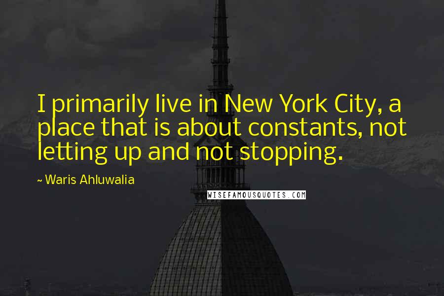 Waris Ahluwalia Quotes: I primarily live in New York City, a place that is about constants, not letting up and not stopping.