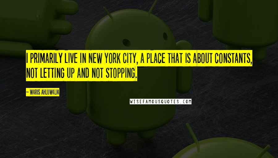 Waris Ahluwalia Quotes: I primarily live in New York City, a place that is about constants, not letting up and not stopping.