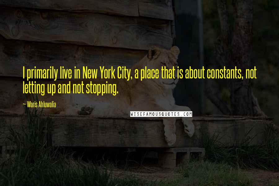 Waris Ahluwalia Quotes: I primarily live in New York City, a place that is about constants, not letting up and not stopping.