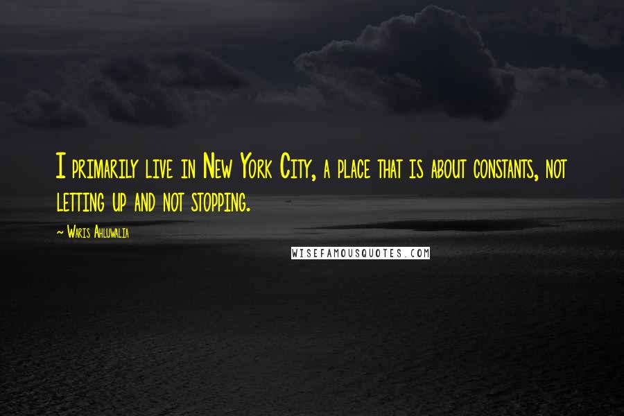 Waris Ahluwalia Quotes: I primarily live in New York City, a place that is about constants, not letting up and not stopping.